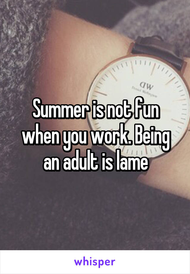 Summer is not fun when you work. Being an adult is lame