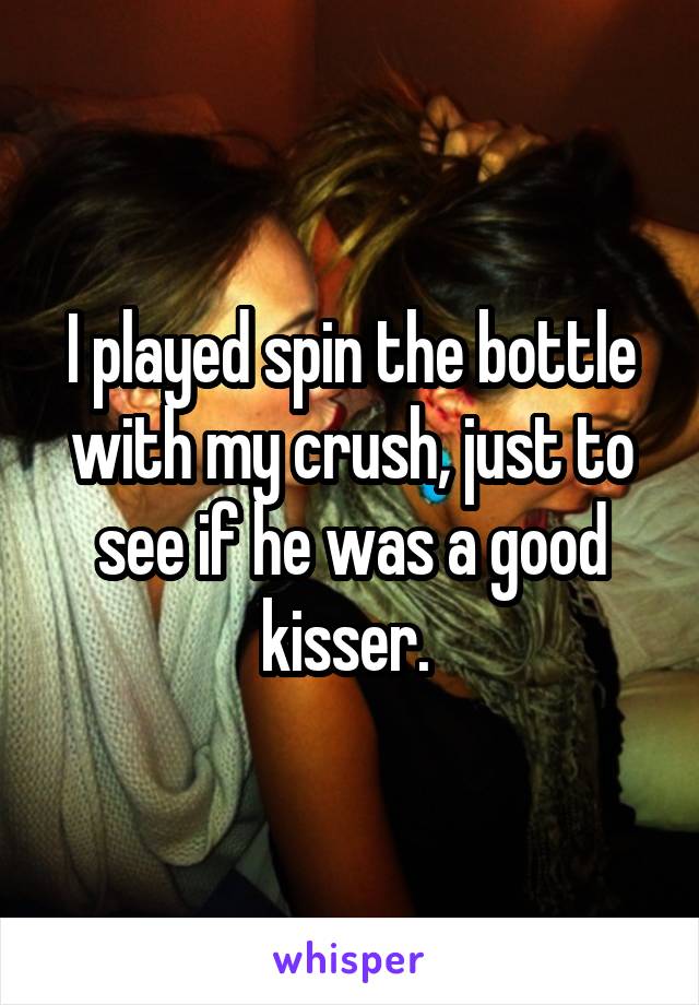 I played spin the bottle with my crush, just to see if he was a good kisser. 