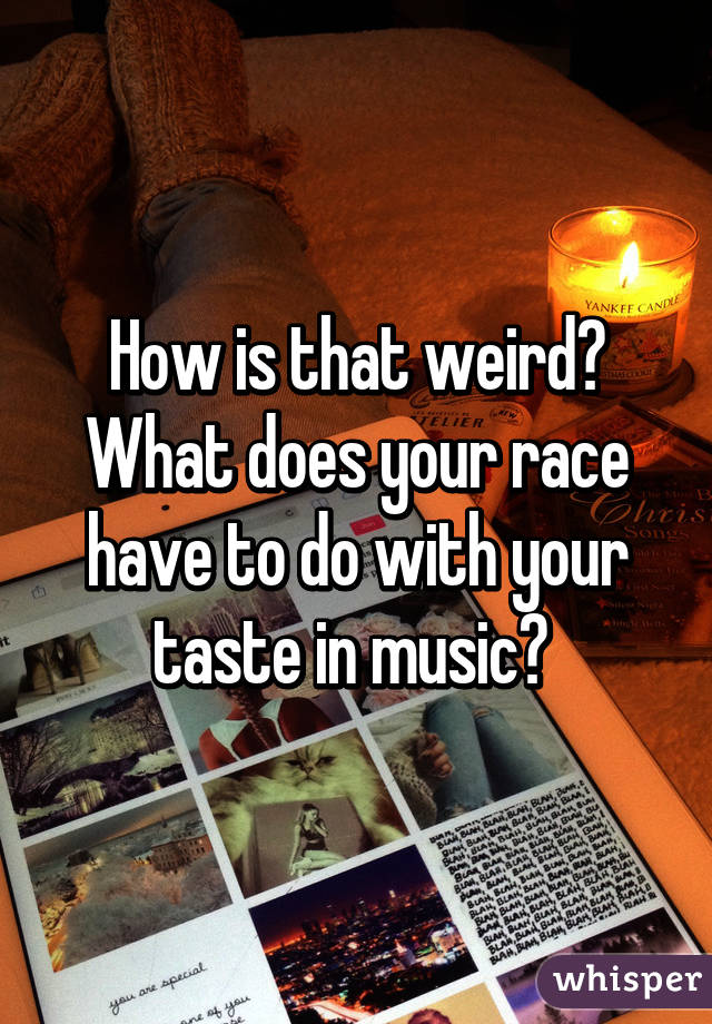 How is that weird? What does your race have to do with your taste in music? 