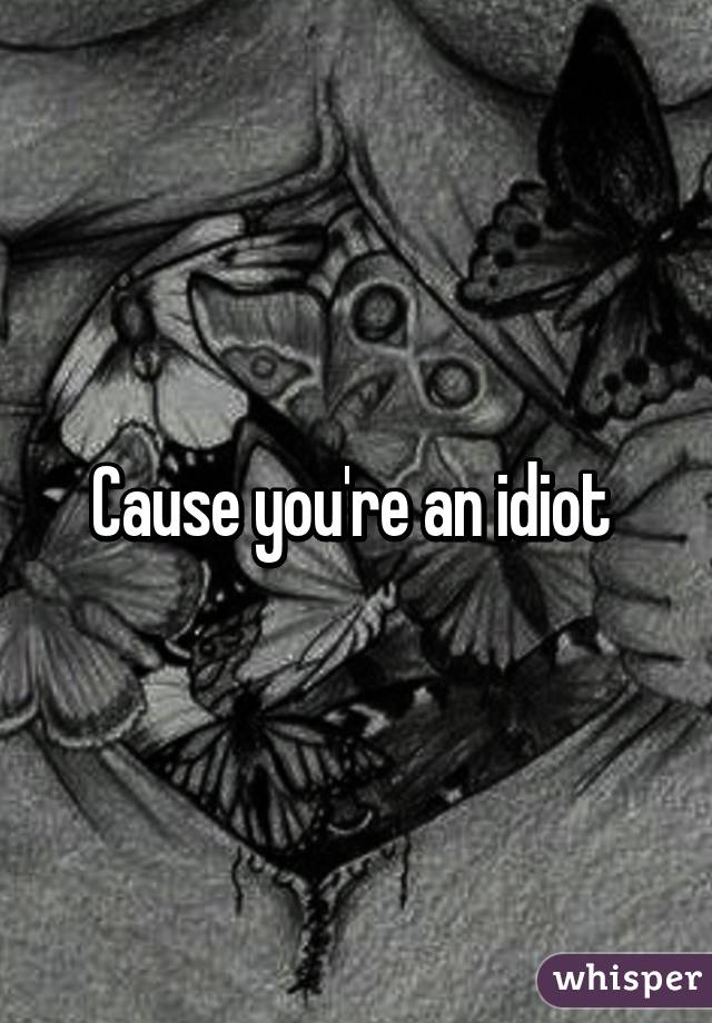 Cause you're an idiot 
