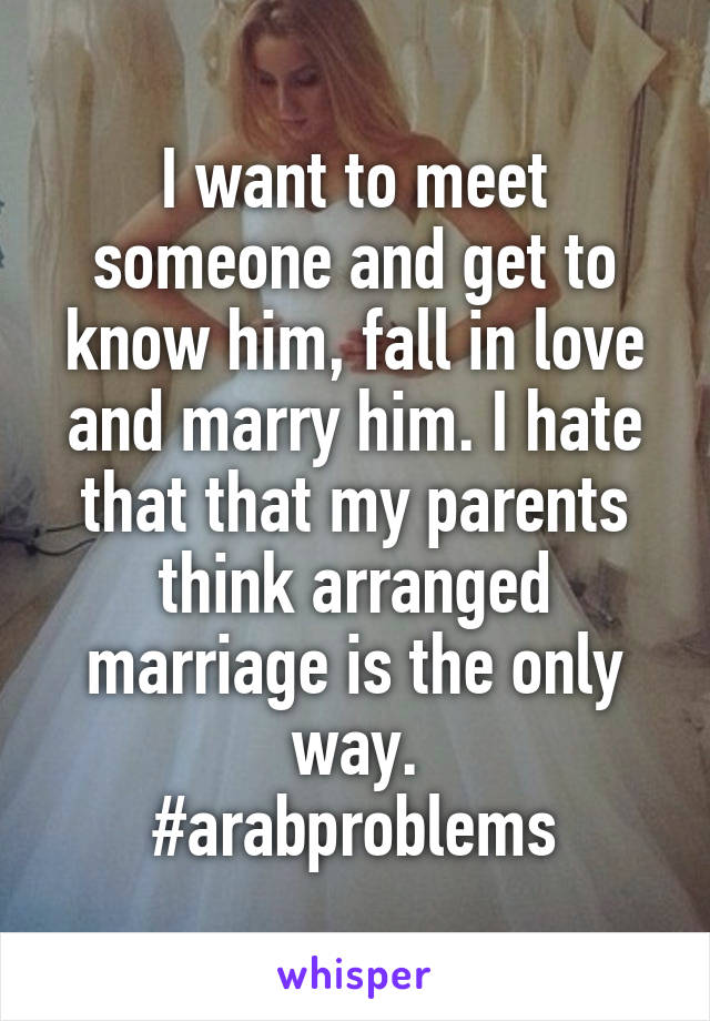 I want to meet someone and get to know him, fall in love and marry him. I hate that that my parents think arranged marriage is the only way.
#arabproblems