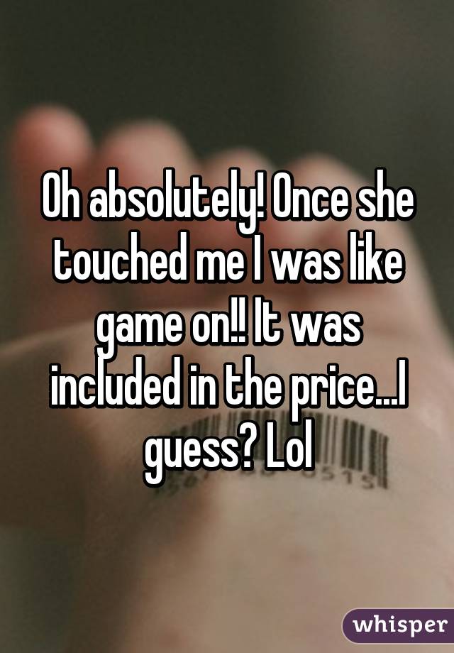 Oh absolutely! Once she touched me I was like game on!! It was included in the price...I guess? Lol