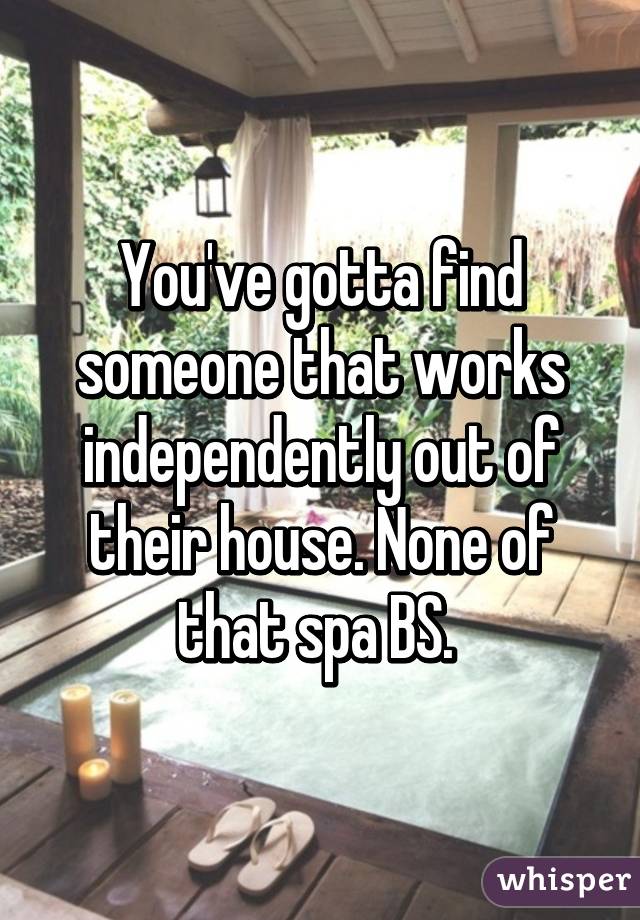 You've gotta find someone that works independently out of their house. None of that spa BS. 