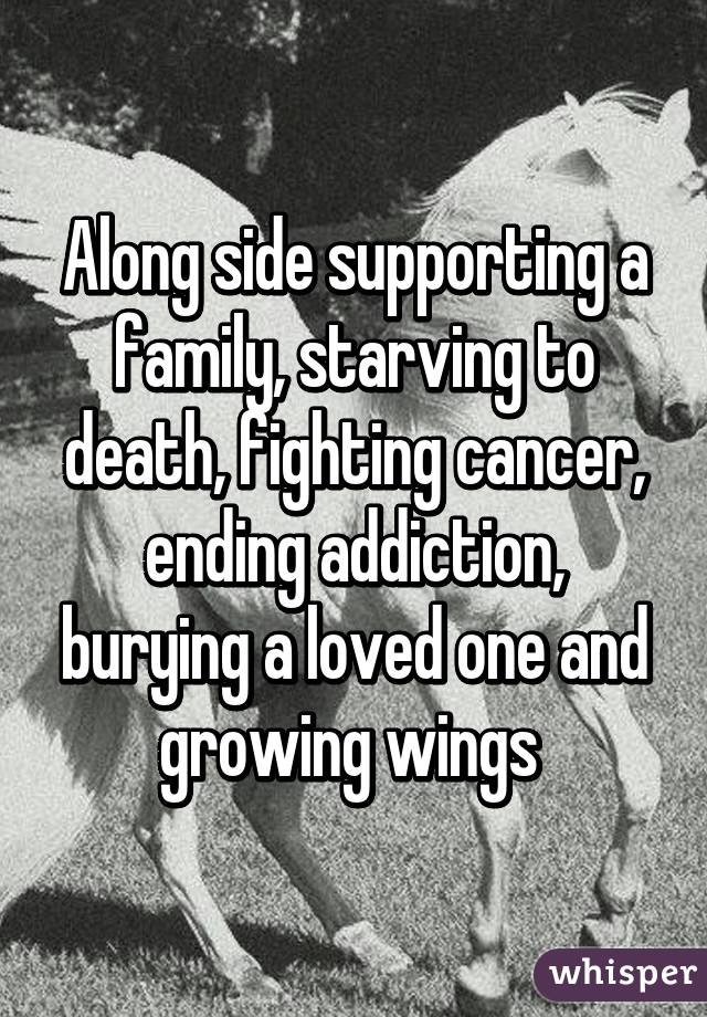 Along side supporting a family, starving to death, fighting cancer, ending addiction, burying a loved one and growing wings 