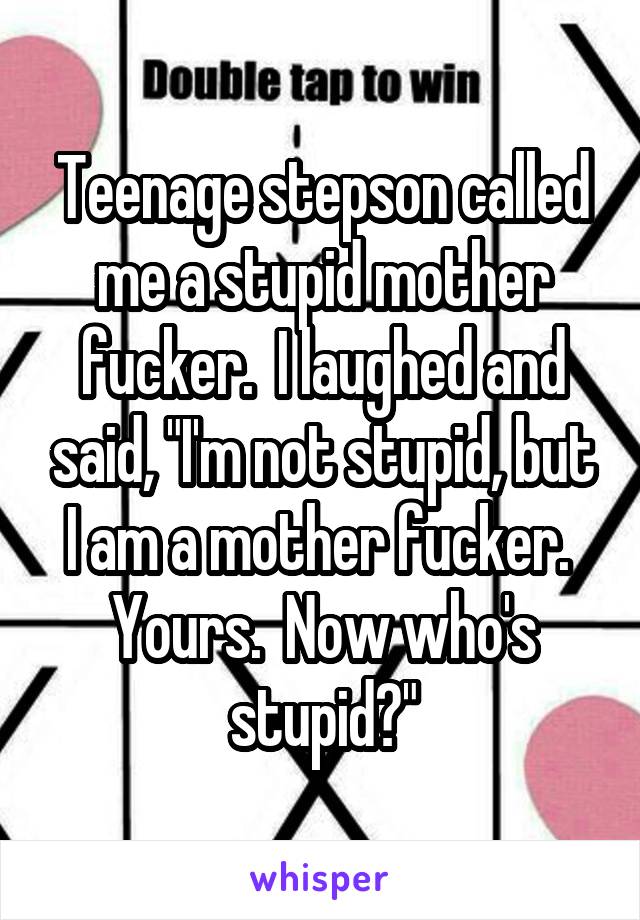 Teenage stepson called me a stupid mother fucker.  I laughed and said, "I'm not stupid, but I am a mother fucker.  Yours.  Now who's stupid?"