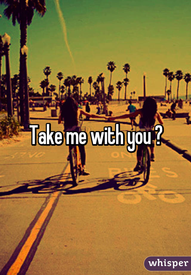 Take me with you ❤