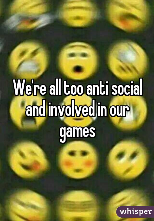 We're all too anti social and involved in our games