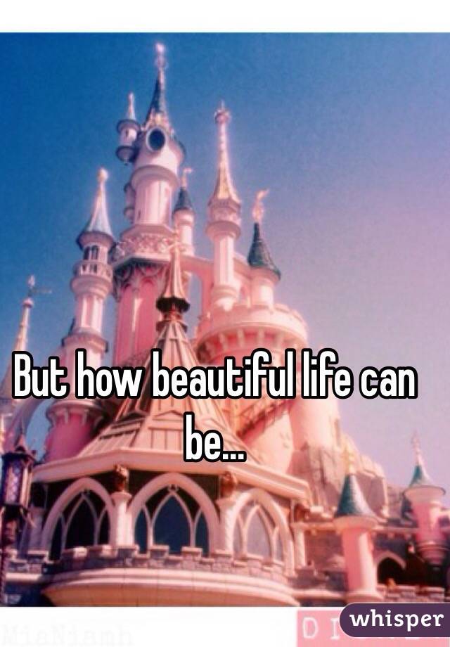 But how beautiful life can be...
