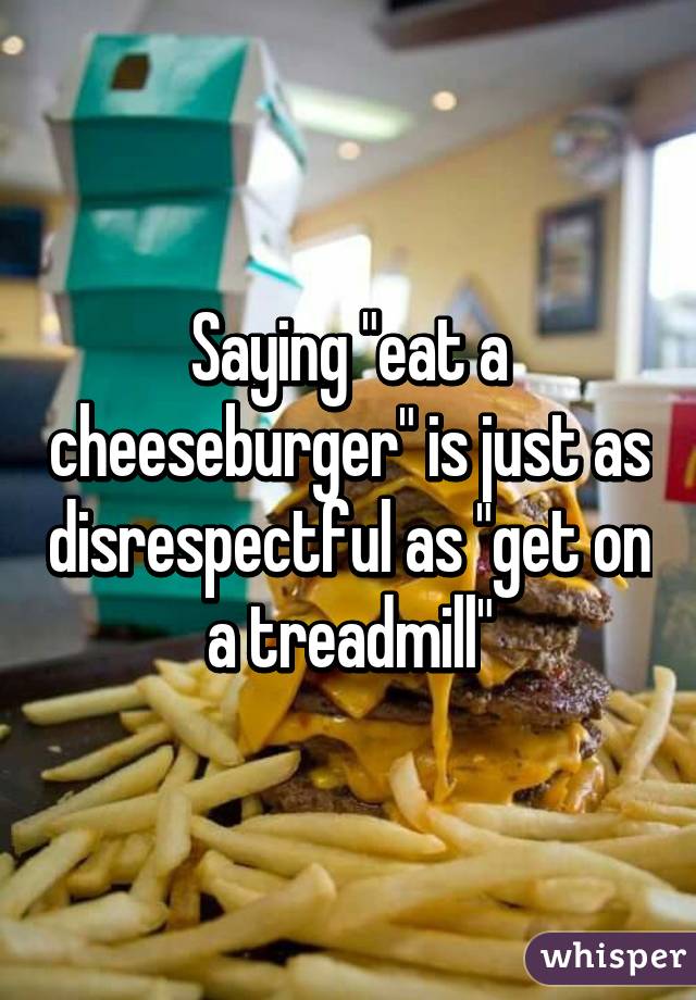 Saying "eat a cheeseburger" is just as disrespectful as "get on a treadmill"