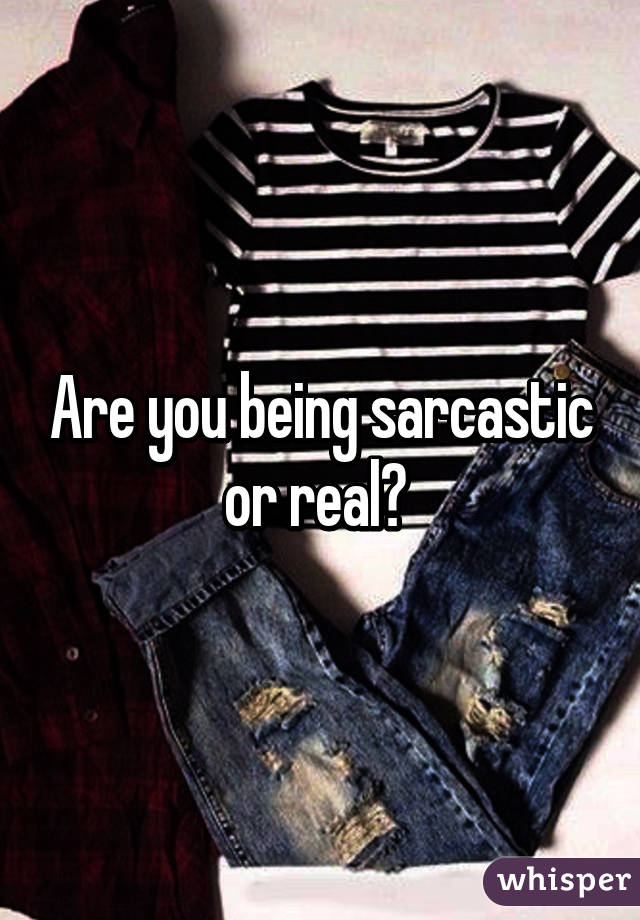 Are you being sarcastic or real? 