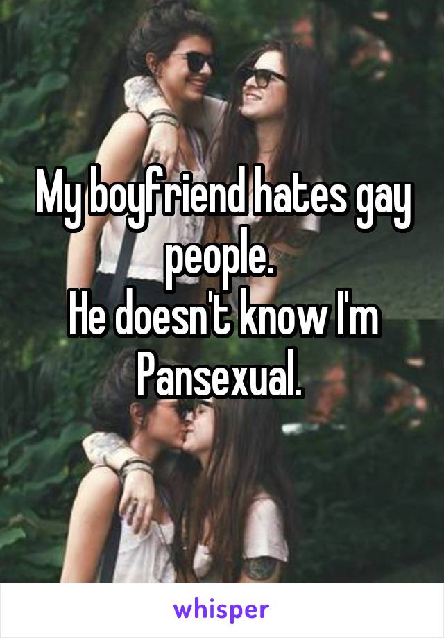 My boyfriend hates gay people. 
He doesn't know I'm Pansexual. 
