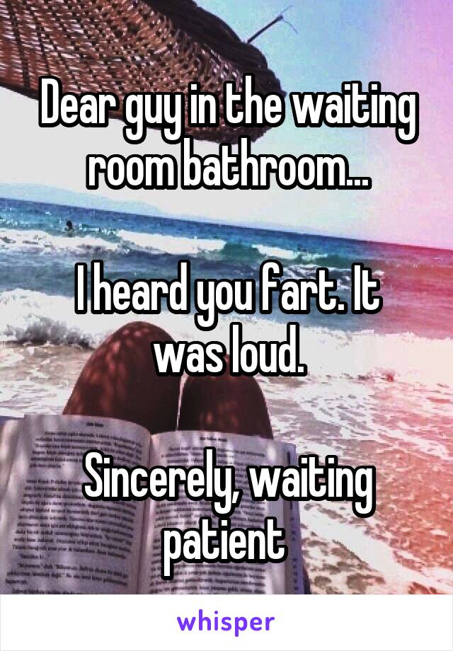Dear guy in the waiting room bathroom...

I heard you fart. It was loud.

Sincerely, waiting patient 