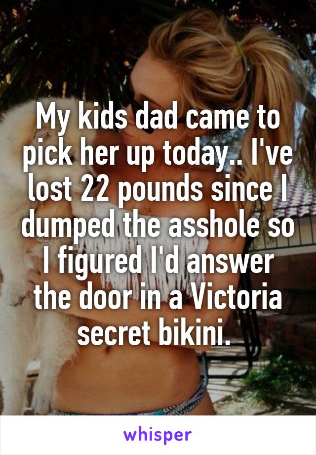 My kids dad came to pick her up today.. I've lost 22 pounds since I dumped the asshole so I figured I'd answer the door in a Victoria secret bikini. 
