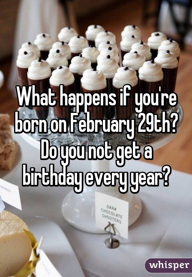What happens if you're born on February 29th? Do you not get a birthday every year?
