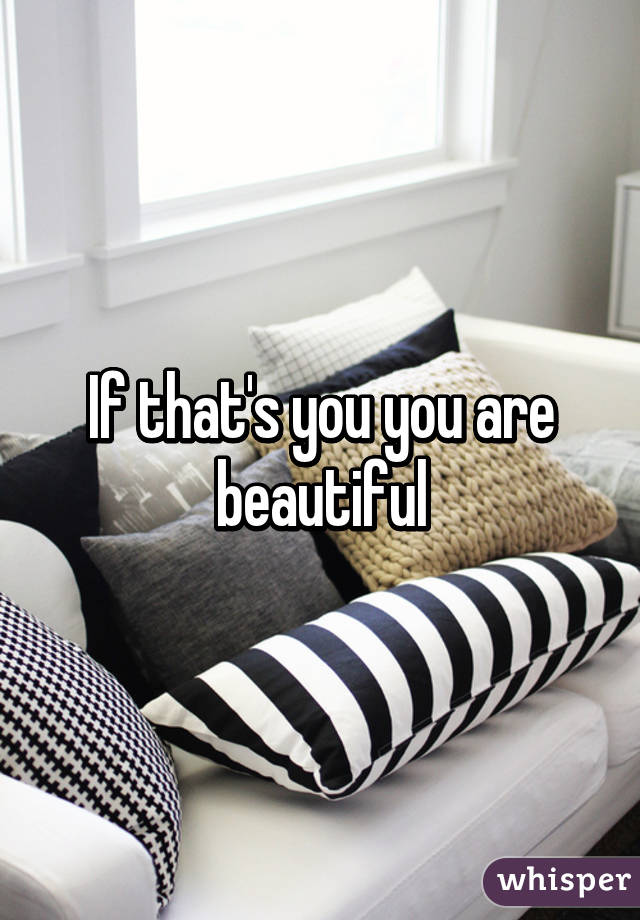 If that's you you are beautiful