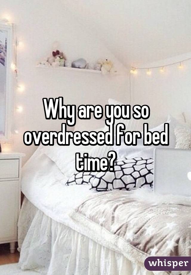 Why are you so overdressed for bed time?