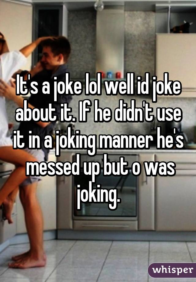 It's a joke lol well id joke about it. If he didn't use it in a joking manner he's  messed up but o was joking.