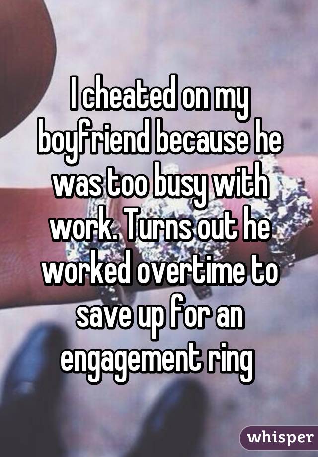 I cheated on my boyfriend because he was too busy with work. Turns out he worked overtime to save up for an engagement ring 