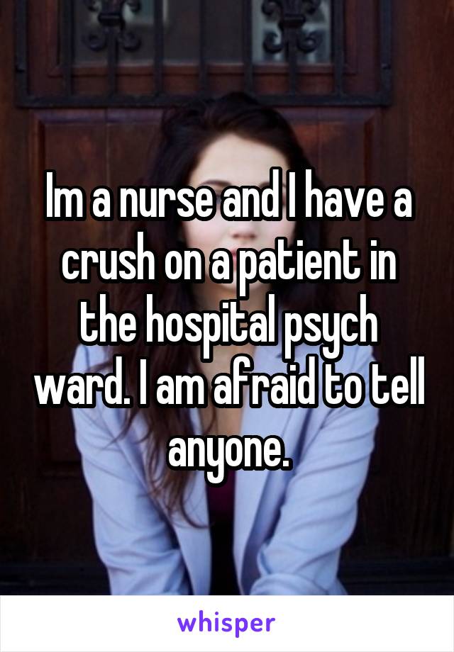 Im a nurse and I have a crush on a patient in the hospital psych ward. I am afraid to tell anyone.
