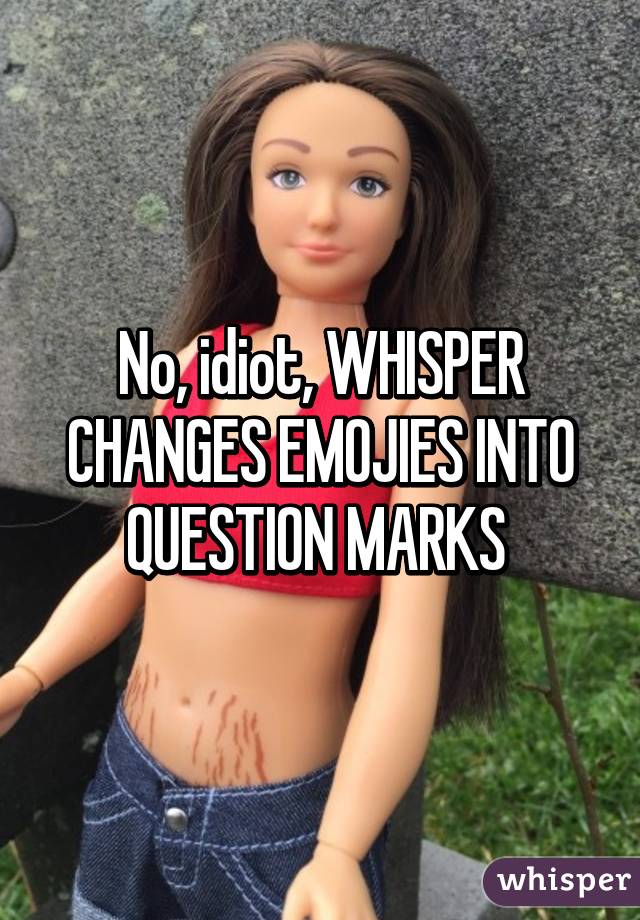 No, idiot, WHISPER CHANGES EMOJIES INTO QUESTION MARKS 