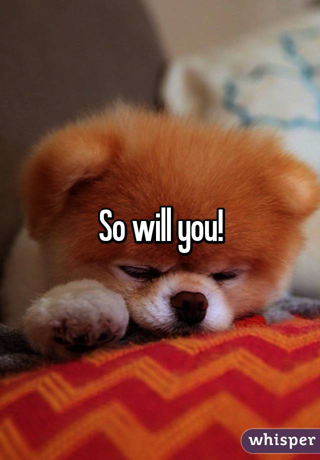 So will you!