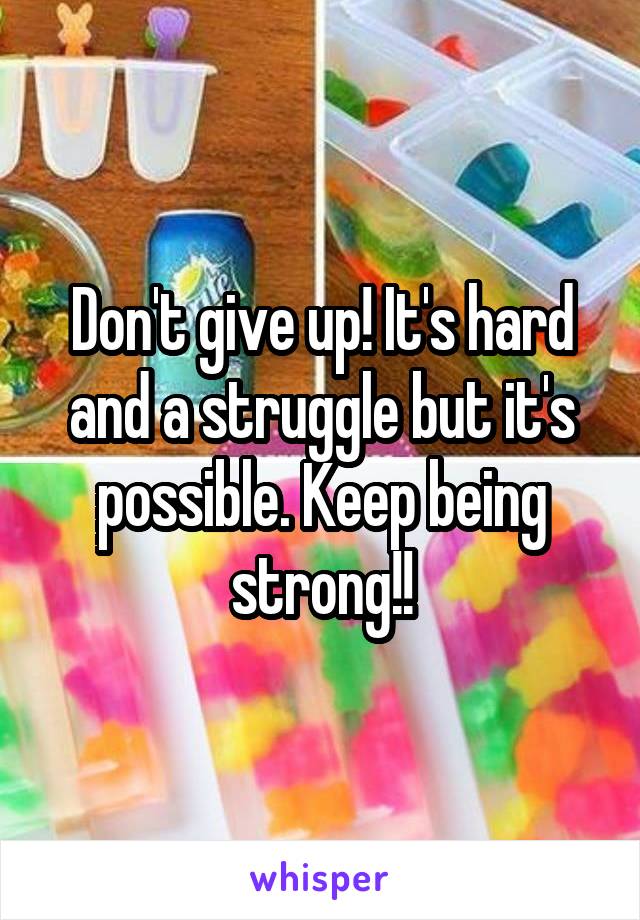 Don't give up! It's hard and a struggle but it's possible. Keep being strong!!