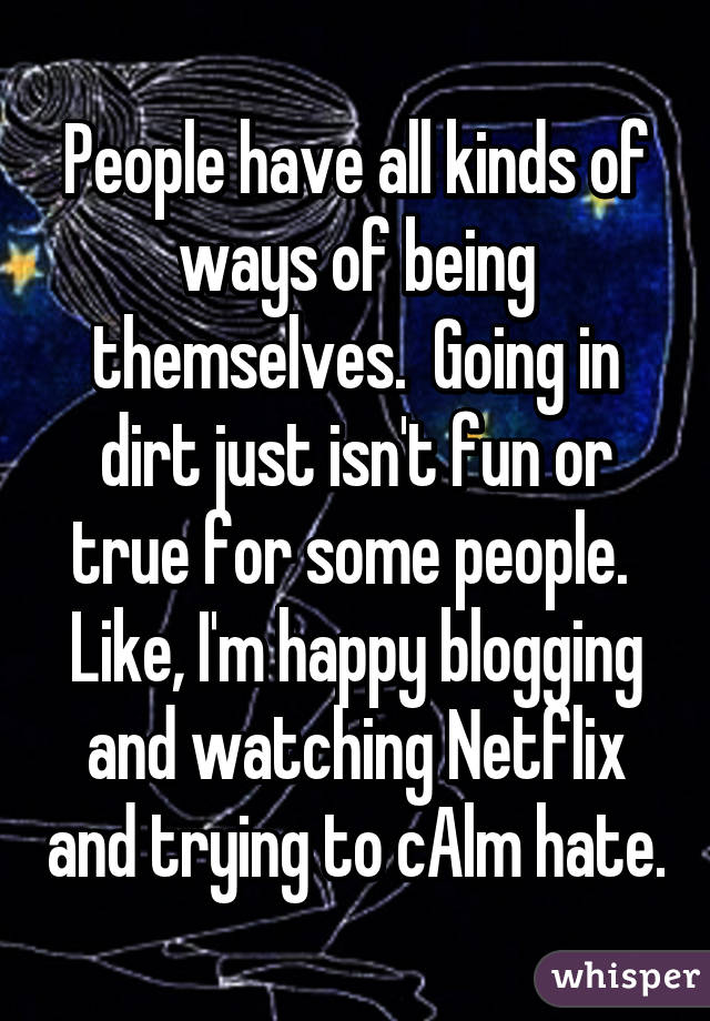 People have all kinds of ways of being themselves.  Going in dirt just isn't fun or true for some people.  Like, I'm happy blogging and watching Netflix and trying to cAlm hate.
