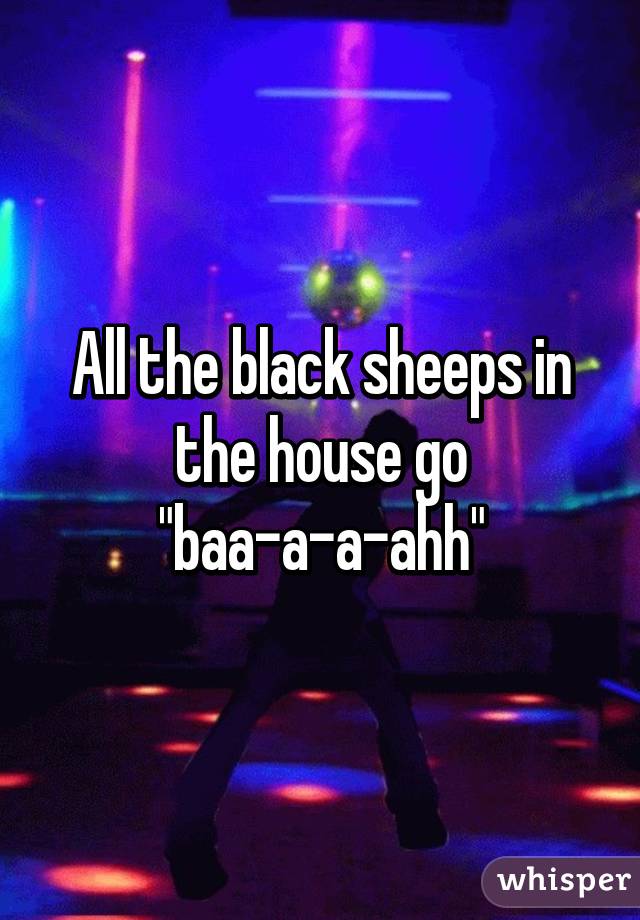 All the black sheeps in the house go "baa-a-a-ahh"