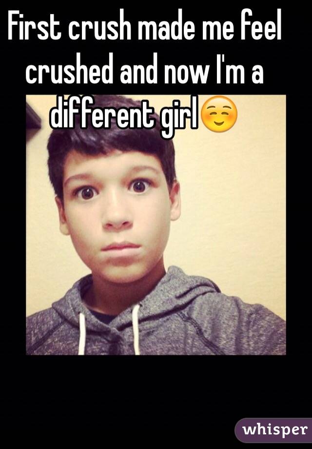 First crush made me feel crushed and now I'm a different girl☺️