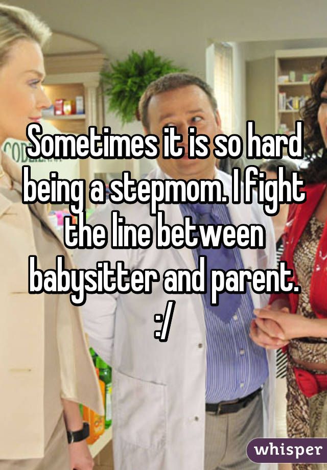 Sometimes it is so hard being a stepmom. I fight the line between babysitter and parent. :/