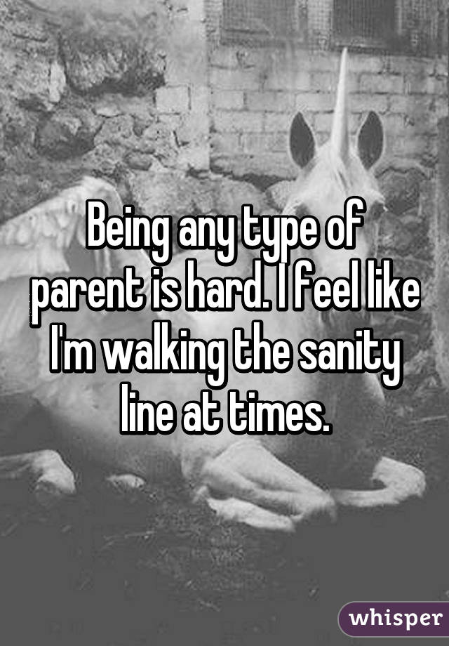 Being any type of parent is hard. I feel like I'm walking the sanity line at times.