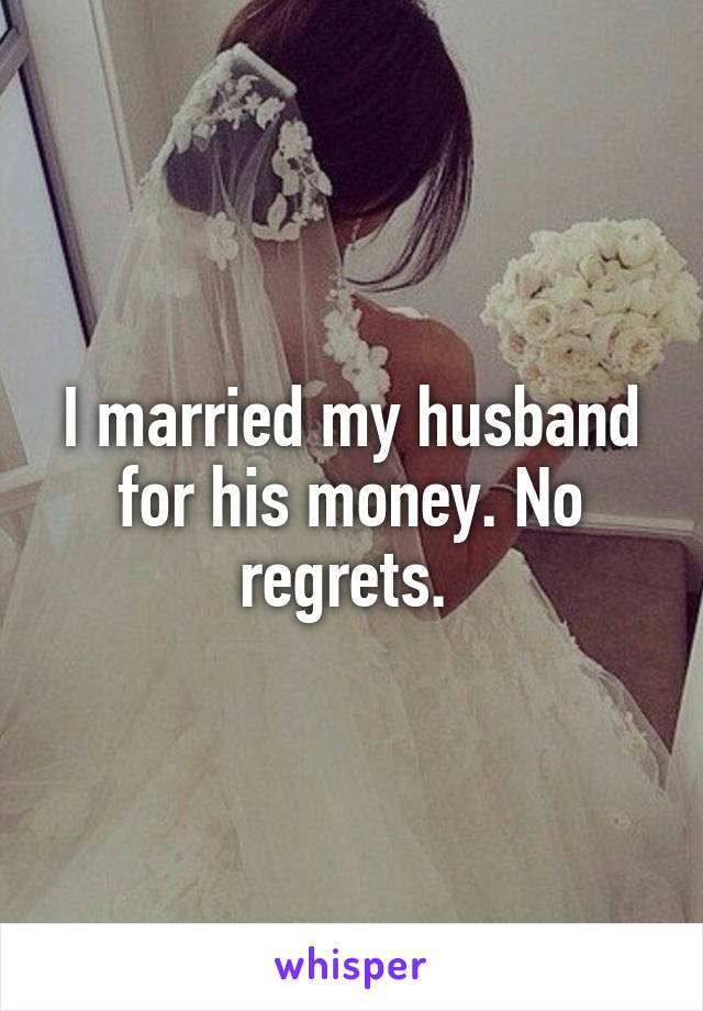 I married my husband for his money. No regrets. 