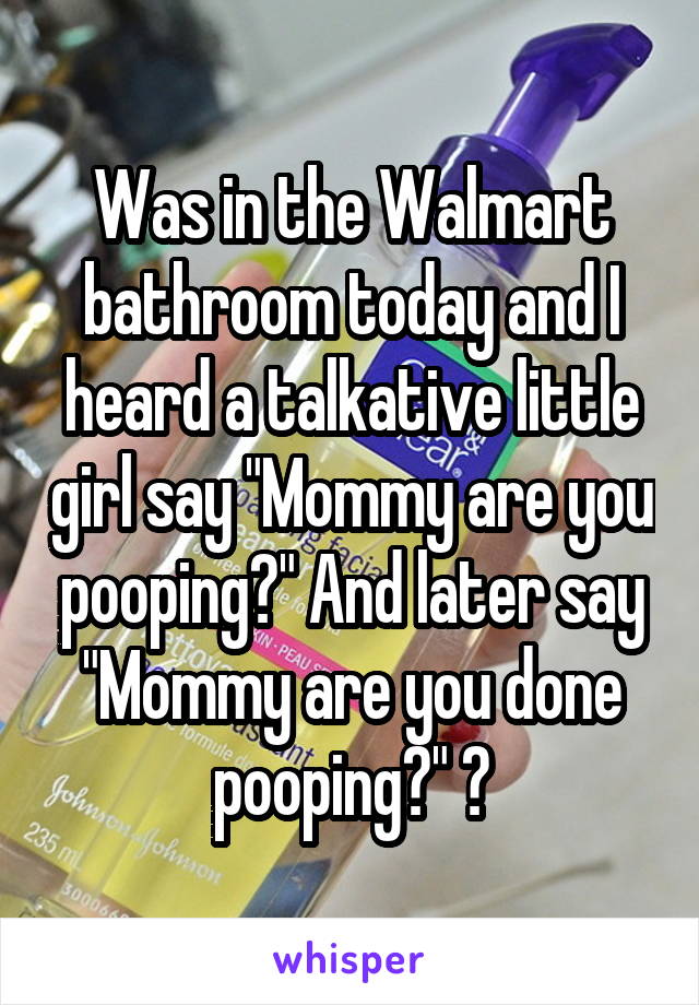 Was in the Walmart bathroom today and I heard a talkative little girl say "Mommy are you pooping?" And later say "Mommy are you done pooping?" 😂