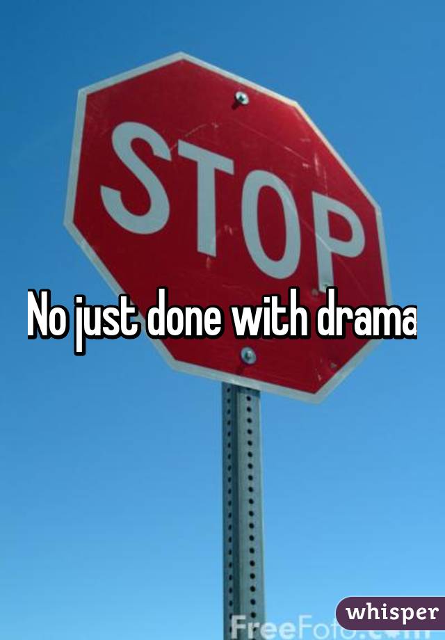 No just done with drama