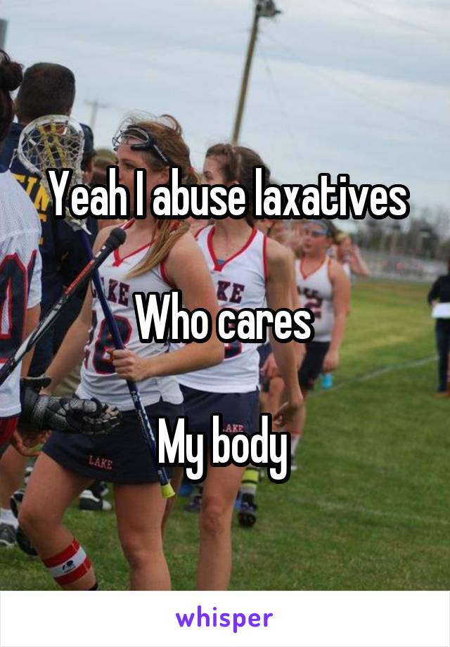 Yeah I abuse laxatives

Who cares 

My body 