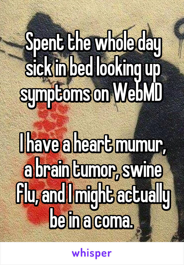 Spent the whole day sick in bed looking up symptoms on WebMD 

I have a heart mumur, a brain tumor, swine flu, and I might actually be in a coma. 