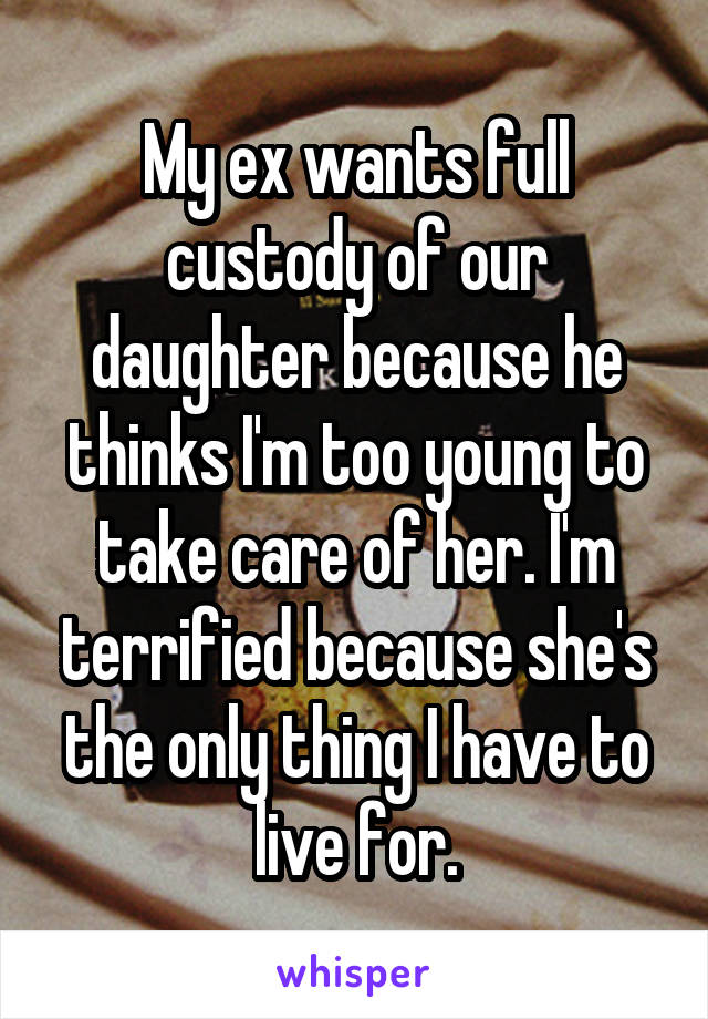My ex wants full custody of our daughter because he thinks I'm too young to take care of her. I'm terrified because she's the only thing I have to live for.