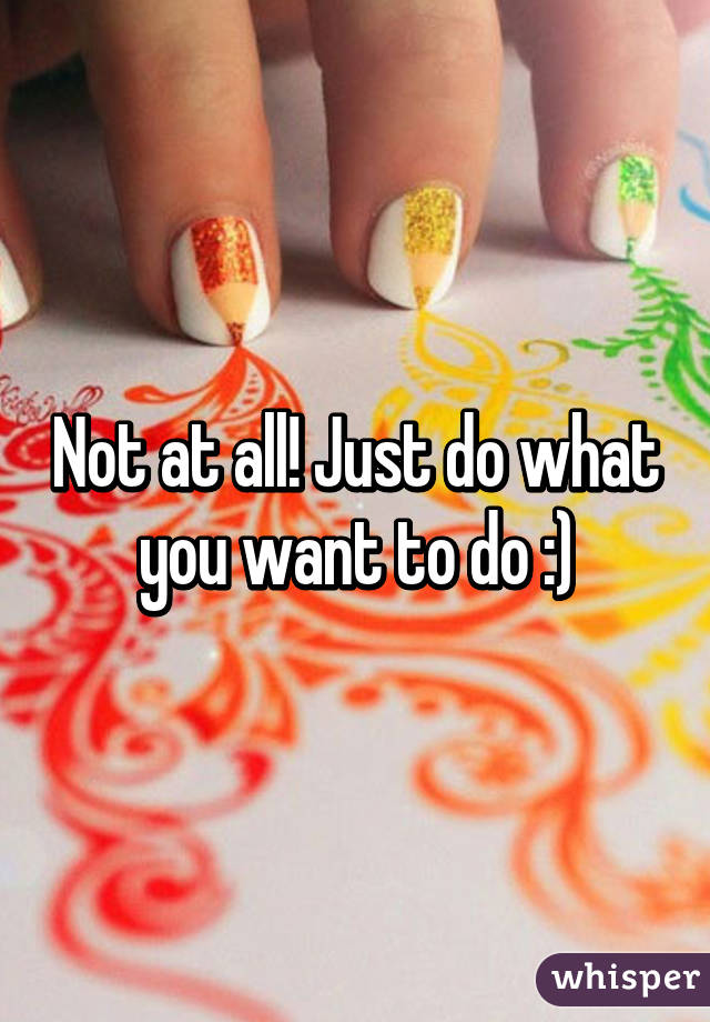 Not at all! Just do what you want to do :)