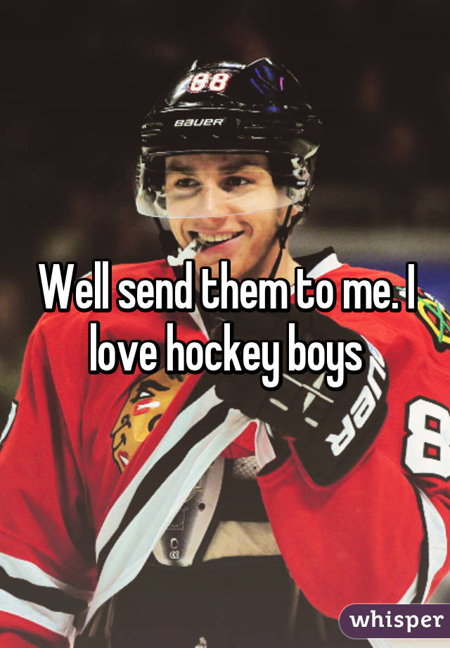 Well send them to me. I love hockey boys