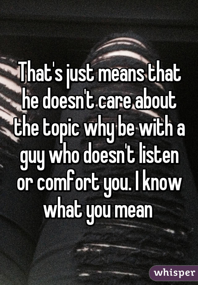 That's just means that he doesn't care about the topic why be with a guy who doesn't listen or comfort you. I know what you mean 
