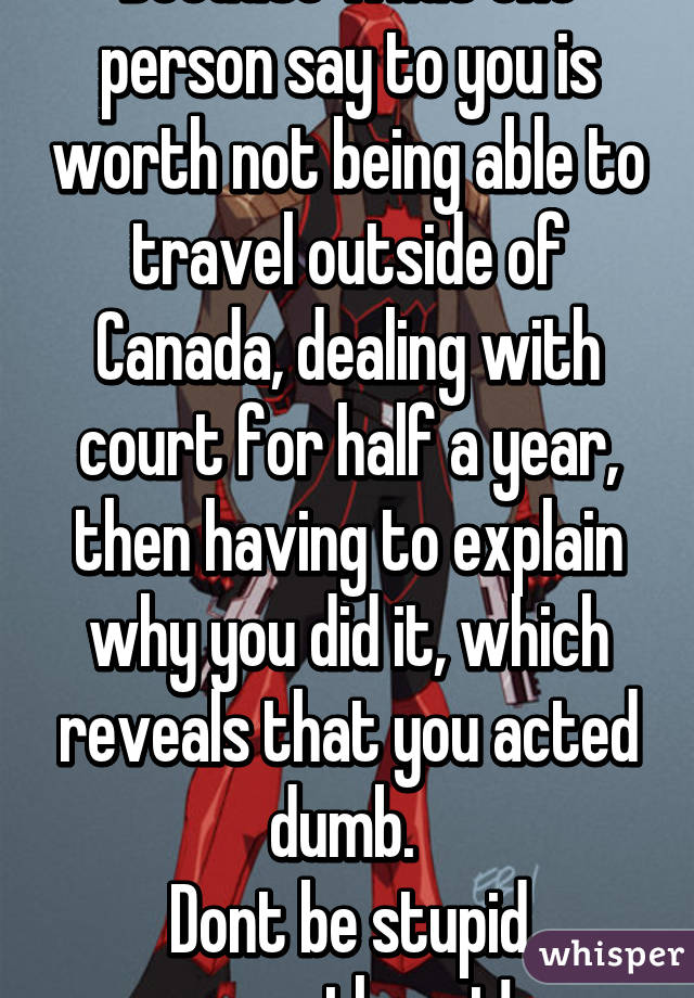 Because what one person say to you is worth not being able to travel outside of Canada, dealing with court for half a year, then having to explain why you did it, which reveals that you acted dumb. 
Dont be stupid sweetheart!