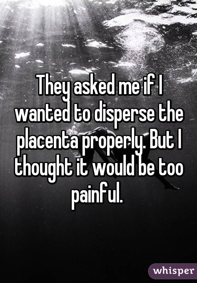 They asked me if I wanted to disperse the placenta properly. But I thought it would be too painful. 