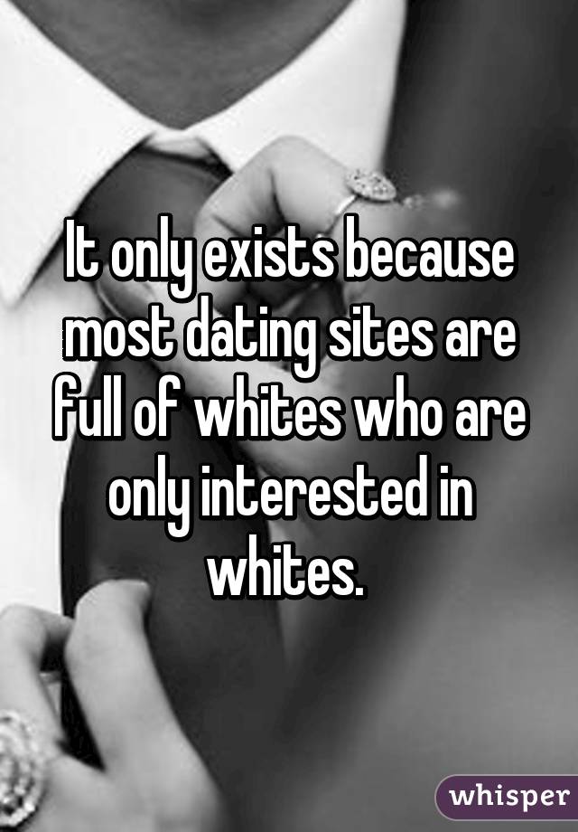 It only exists because most dating sites are full of whites who are only interested in whites. 