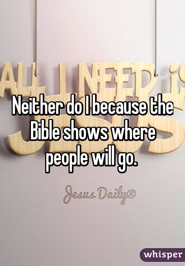 Neither do I because the Bible shows where people will go. 