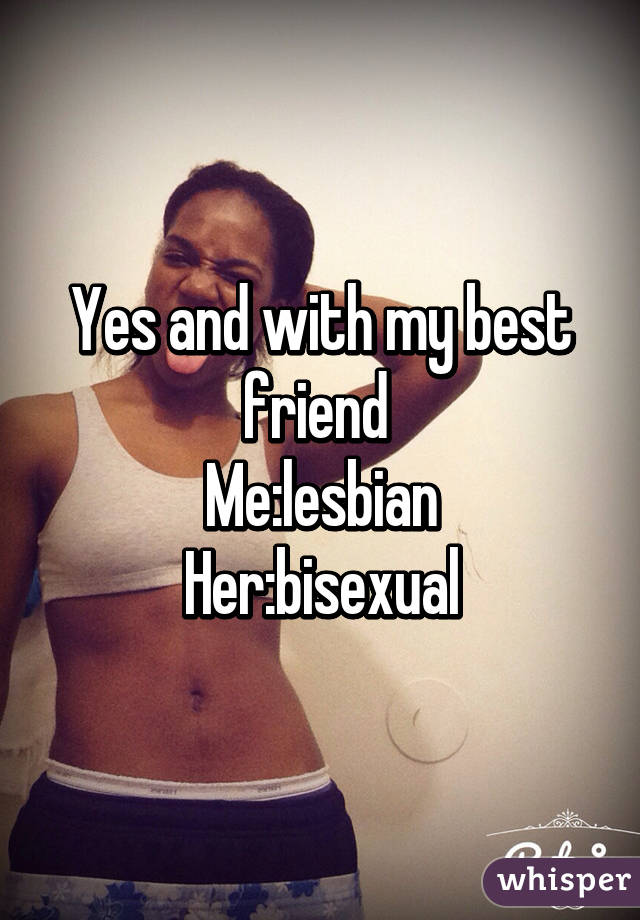 Yes and with my best friend 
Me:lesbian
Her:bisexual