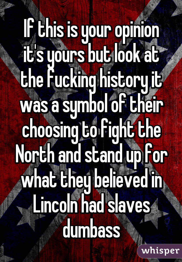 If this is your opinion it's yours but look at the fucking history it was a symbol of their choosing to fight the North and stand up for what they believed in Lincoln had slaves dumbass