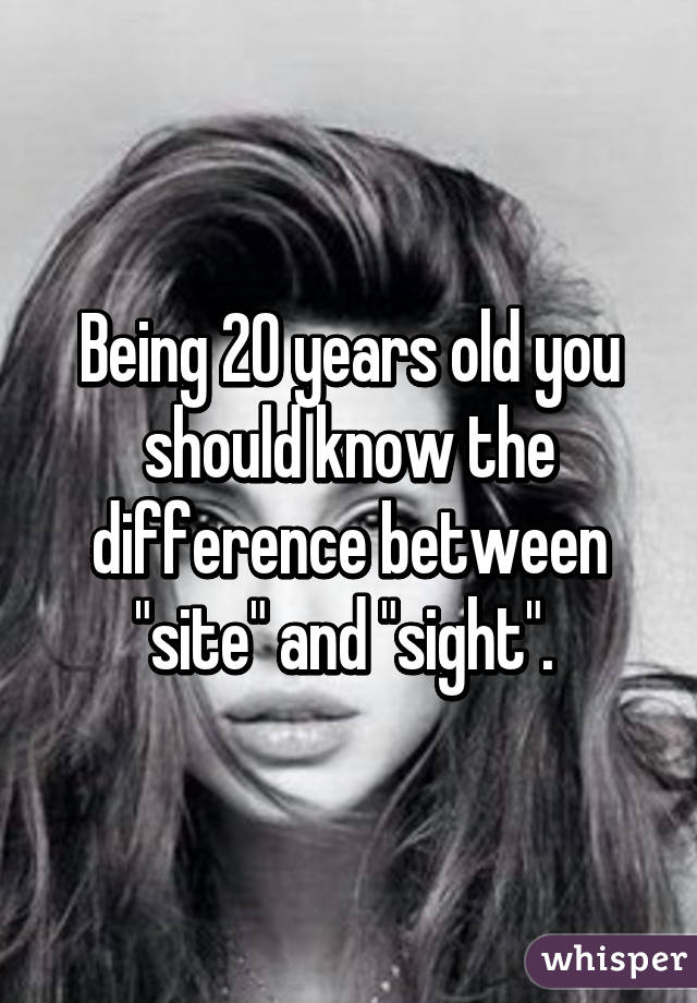 Being 20 years old you should know the difference between "site" and "sight". 