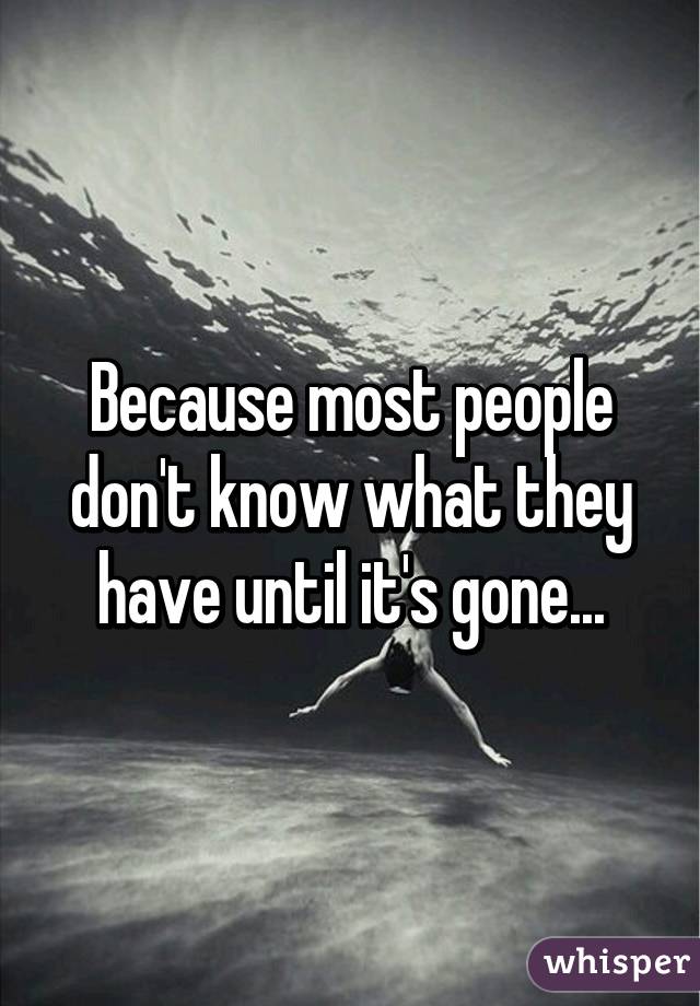 Because most people don't know what they have until it's gone...