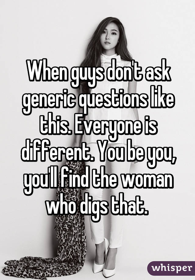 When guys don't ask generic questions like this. Everyone is different. You be you, you'll find the woman who digs that. 