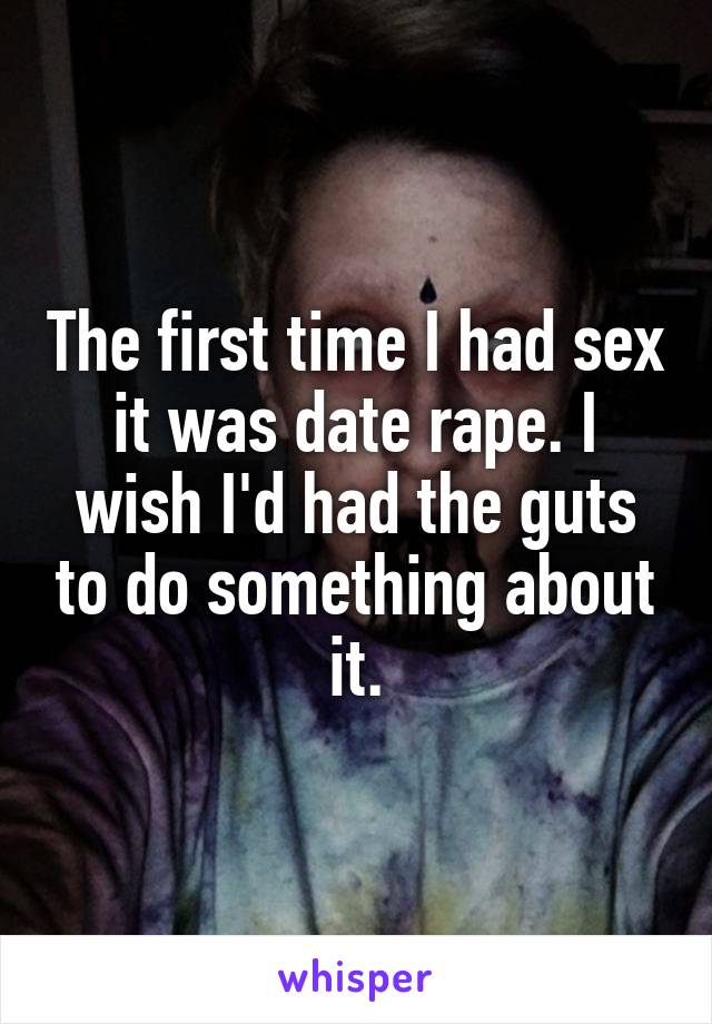 The first time I had sex it was date rape. I wish I'd had the guts to do something about it.